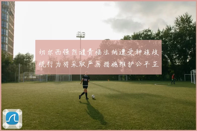 切尔西强烈谴责福法纳遭受种族歧视行为将采取严厉措施维护公平正义