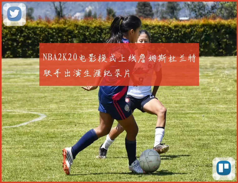 NBA2K20电影模式上线詹姆斯杜兰特联手出演生涯纪录片