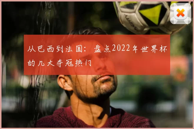 从巴西到法国:盘点2022年世界杯的几大夺冠热门