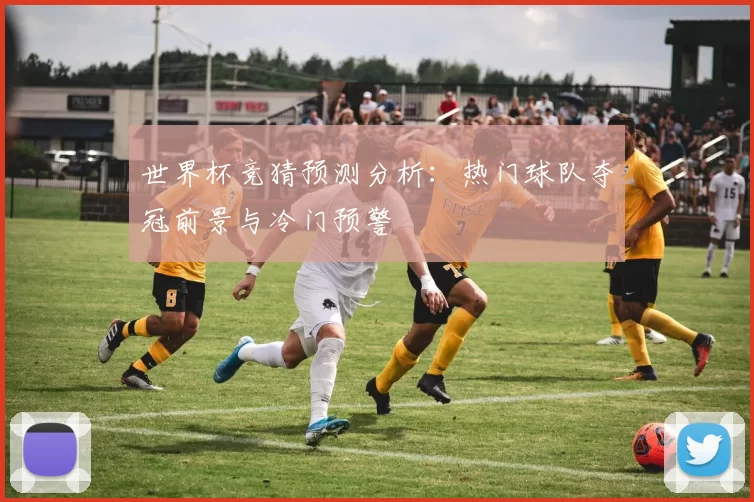 世界杯竞猜预测分析:热门球队夺冠前景与冷门预警