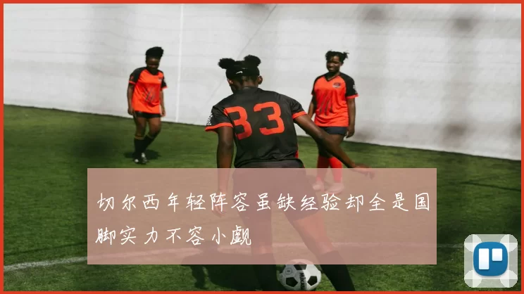 切尔西年轻阵容虽缺经验却全是国脚实力不容小觑