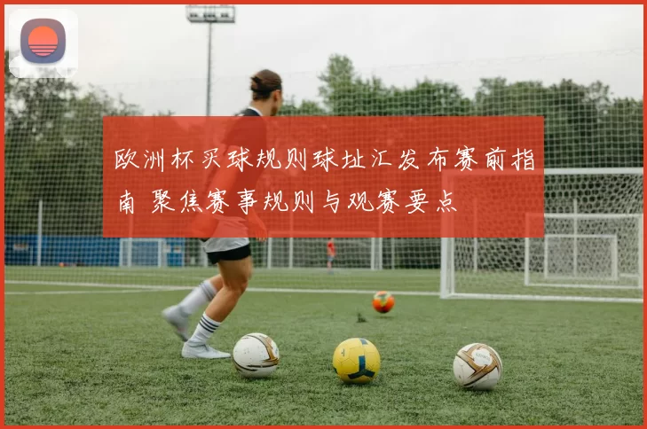 欧洲杯买球规则球址汇发布赛前指南 聚焦赛事规则与观赛要点