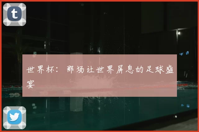 世界杯:那场让世界屏息的足球盛宴