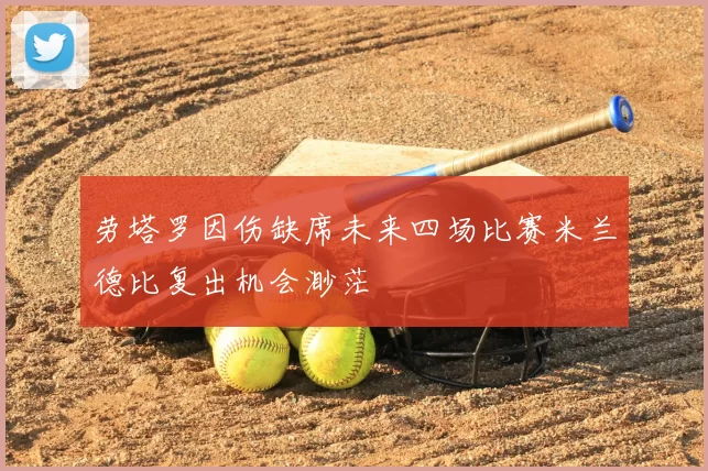 劳塔罗因伤缺席未来四场比赛米兰德比复出机会渺茫