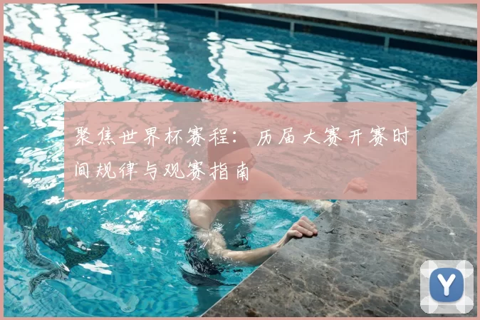 聚焦世界杯赛程:历届大赛开赛时间规律与观赛指南