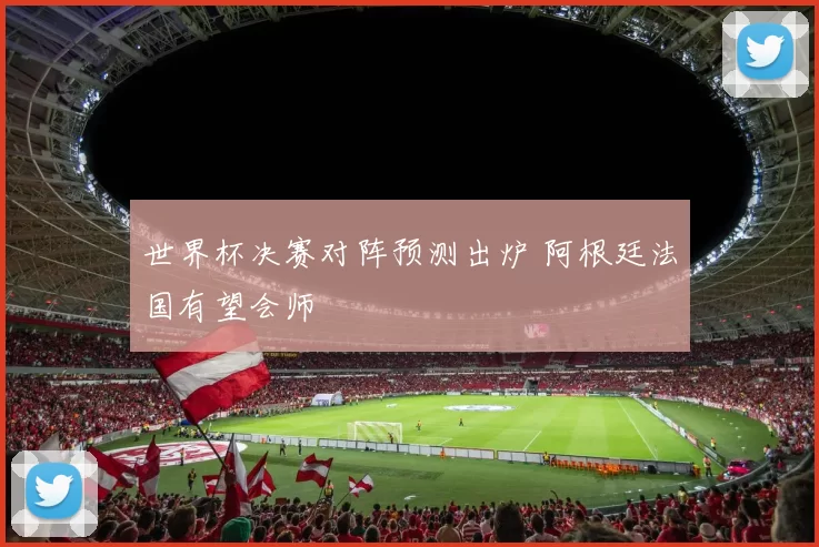 世界杯决赛对阵预测出炉 阿根廷法国有望会师