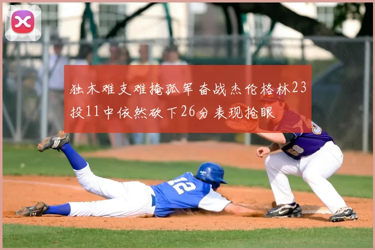 独木难支难掩孤军奋战杰伦格林23投11中依然砍下26分表现抢眼