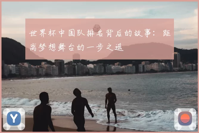 世界杯中国队排名背后的故事:距离梦想舞台的一步之遥