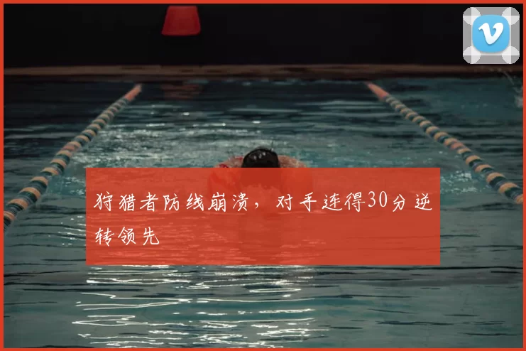 狩猎者防线崩溃，对手连得30分逆转领先