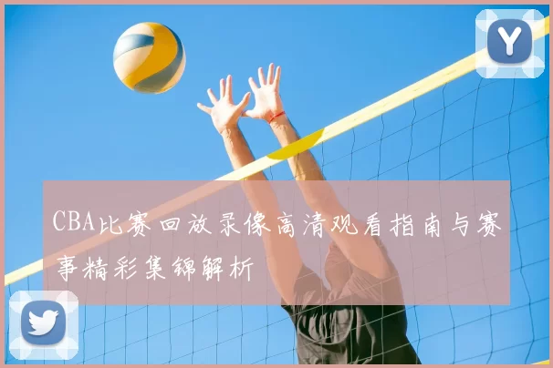 CBA比赛回放录像高清观看指南与赛事精彩集锦解析