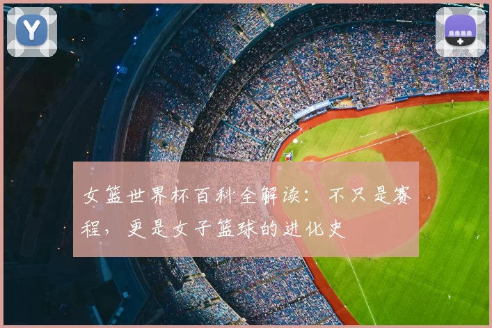 女篮世界杯百科全解读:不只是赛程,更是女子篮球的进化史