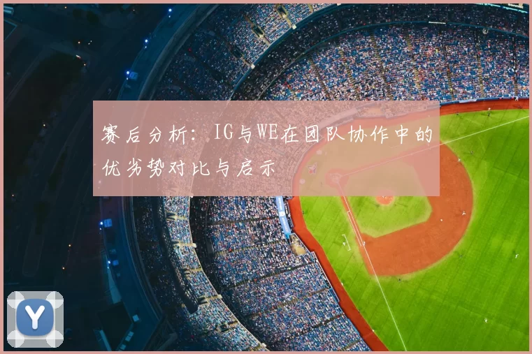 赛后分析:IG与WE在团队协作中的优劣势对比与启示