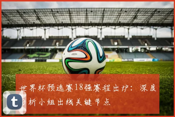 世界杯预选赛18强赛程出炉:深度分析小组出线关键节点