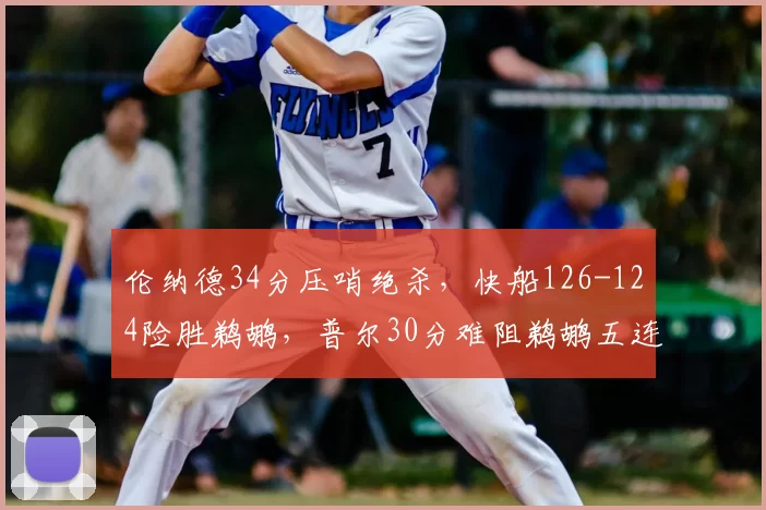 伦纳德34分压哨绝杀，快船126-124险胜鹈鹕，普尔30分难阻鹈鹕五连败