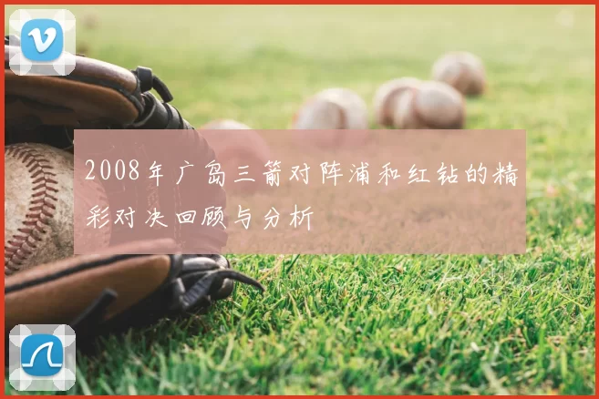 2008年广岛三箭对阵浦和红钻的精彩对决回顾与分析