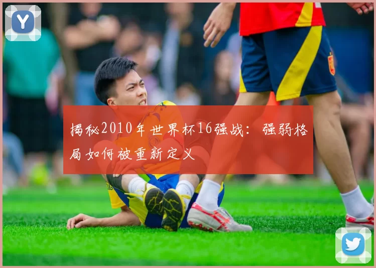 揭秘2010年世界杯16强战:强弱格局如何被重新定义