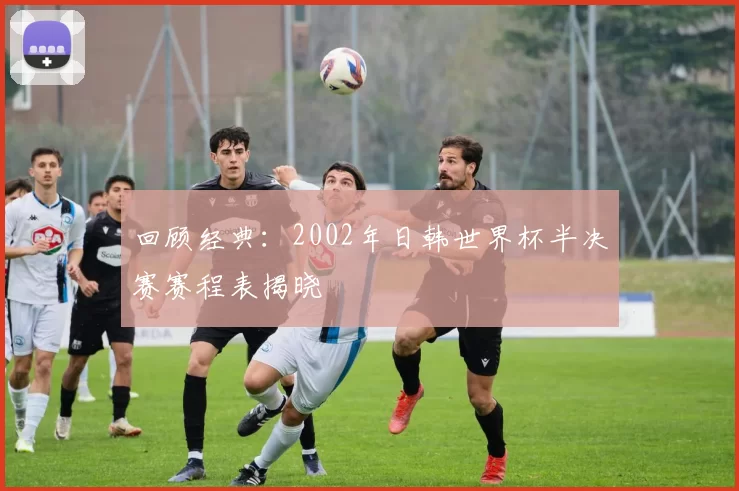 回顾经典：2002年日韩世界杯半决赛赛程表揭晓