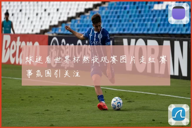 球迷看世界杯熬夜观赛图片走红 赛事氛围引关注
