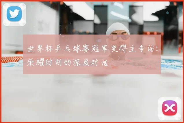 世界杯乒乓球赛冠军奖得主专访：荣耀时刻的深度对话