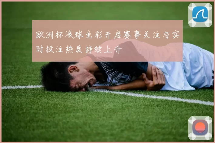 欧洲杯滚球竞彩开启赛事关注与实时投注热度持续上升