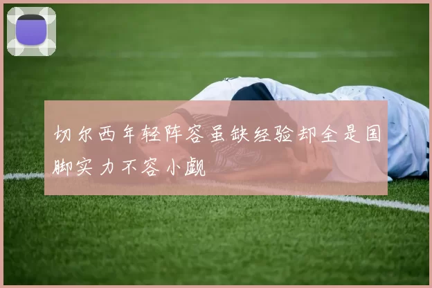 切尔西年轻阵容虽缺经验却全是国脚实力不容小觑