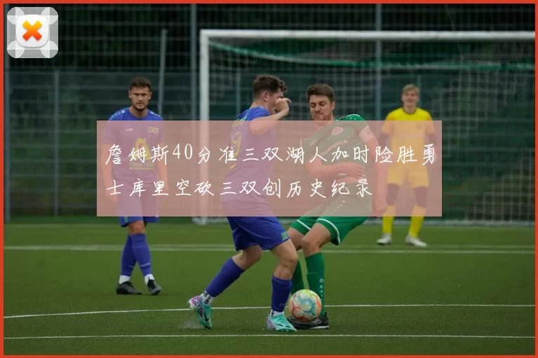 詹姆斯40分准三双湖人加时险胜勇士库里空砍三双创历史纪录