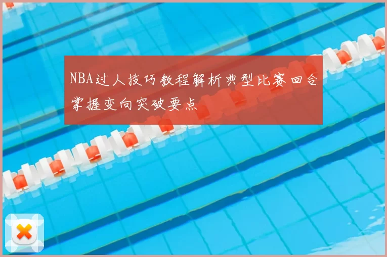 NBA过人技巧教程解析典型比赛回合掌握变向突破要点