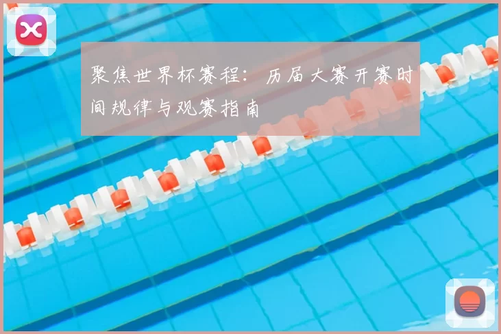 聚焦世界杯赛程：历届大赛开赛时间规律与观赛指南