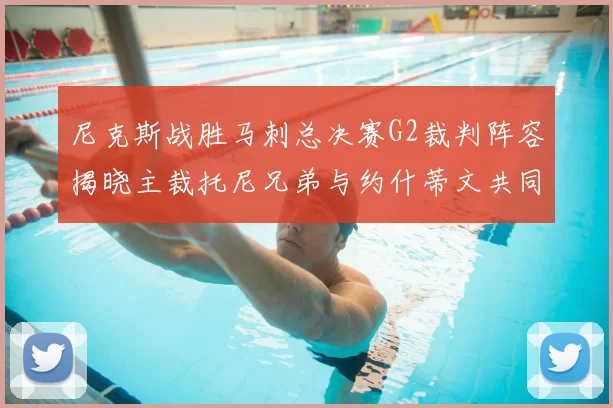 尼克斯战胜马刺总决赛G2裁判阵容揭晓主裁托尼兄弟与约什蒂文共同执法