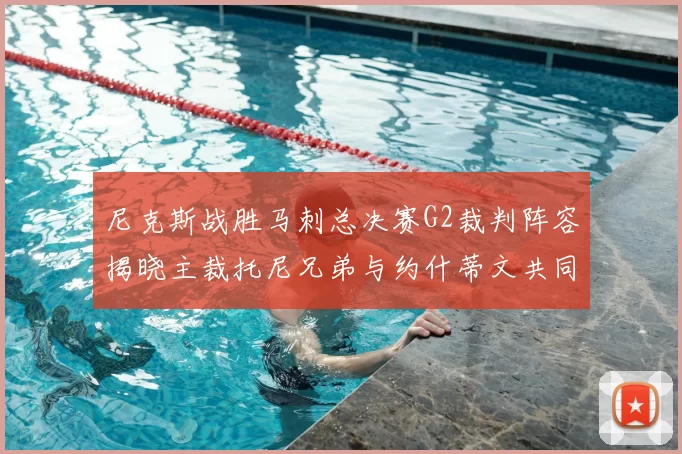 尼克斯战胜马刺总决赛G2裁判阵容揭晓主裁托尼兄弟与约什蒂文共同执法