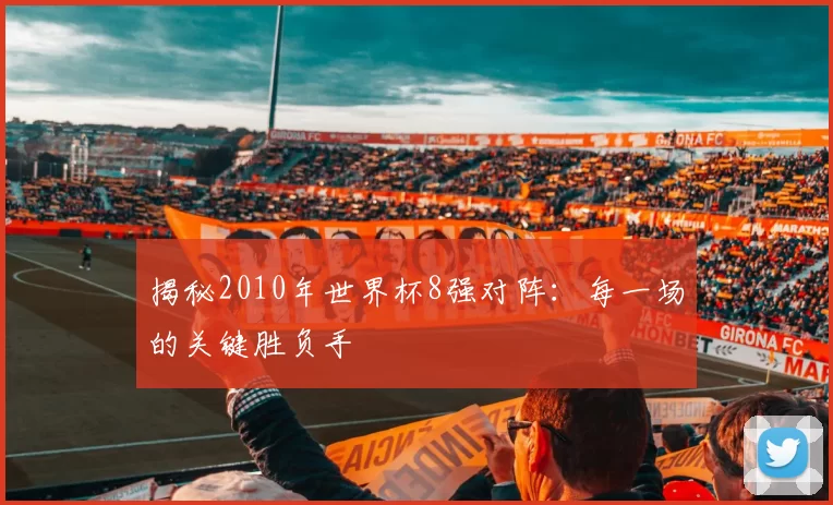 揭秘2010年世界杯8强对阵:每一场的关键胜负手