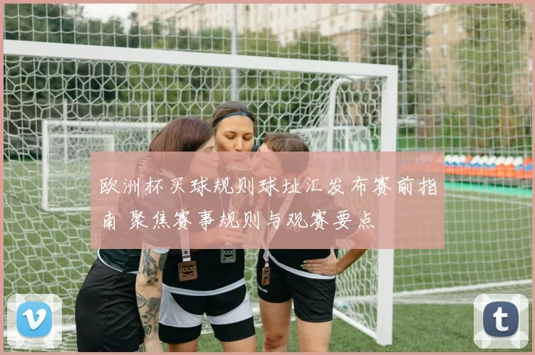 欧洲杯买球规则球址汇发布赛前指南 聚焦赛事规则与观赛要点