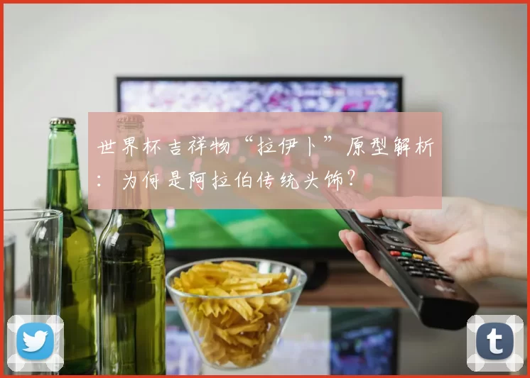 世界杯吉祥物“拉伊卜”原型解析：为何是阿拉伯传统头饰？