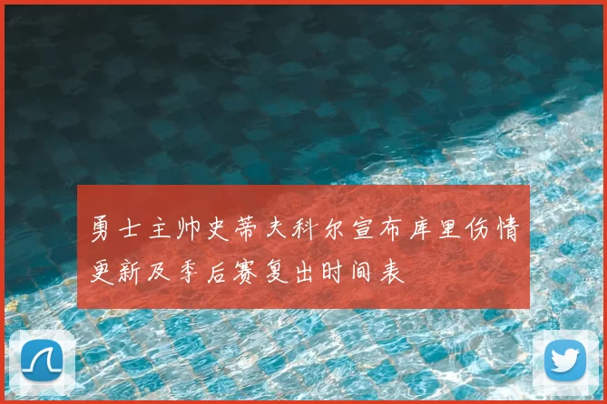 勇士主帅史蒂夫科尔宣布库里伤情更新及季后赛复出时间表