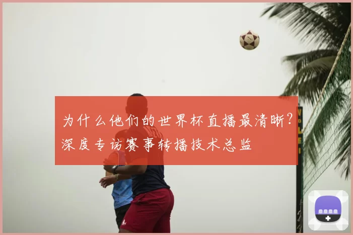 为什么他们的世界杯直播最清晰？深度专访赛事转播技术总监