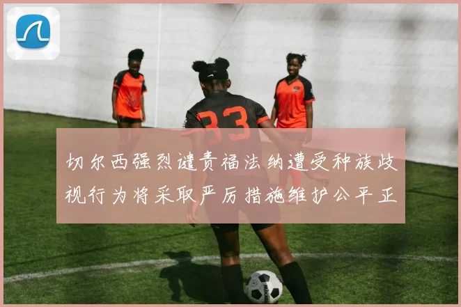 切尔西强烈谴责福法纳遭受种族歧视行为将采取严厉措施维护公平正义