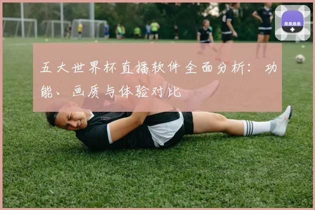 五大世界杯直播软件全面分析:功能、画质与体验对比