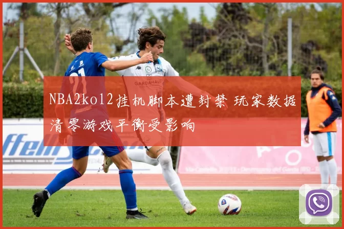 NBA2kol2挂机脚本遭封禁 玩家数据清零游戏平衡受影响