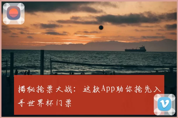 揭秘抢票大战：这款App助你抢先入手世界杯门票
