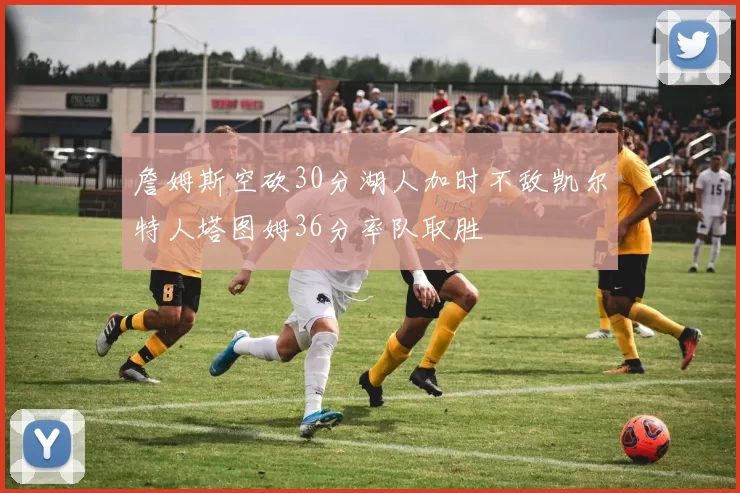 詹姆斯空砍30分湖人加时不敌凯尔特人塔图姆36分率队取胜
