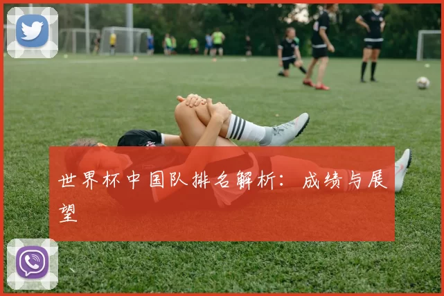 世界杯中国队排名解析:成绩与展望