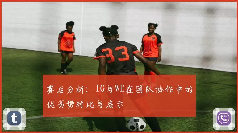 赛后分析：IG与WE在团队协作中的优劣势对比与启示
