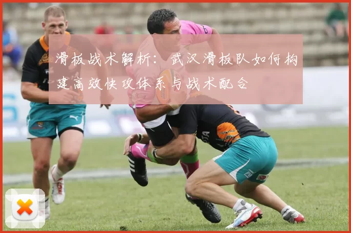 滑板战术解析:武汉滑板队如何构建高效快攻体系与战术配合