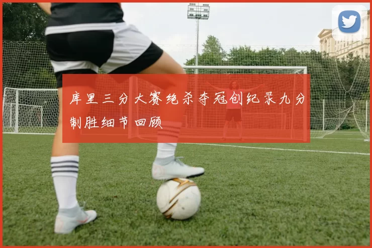 库里三分大赛绝杀夺冠创纪录九分制胜细节回顾