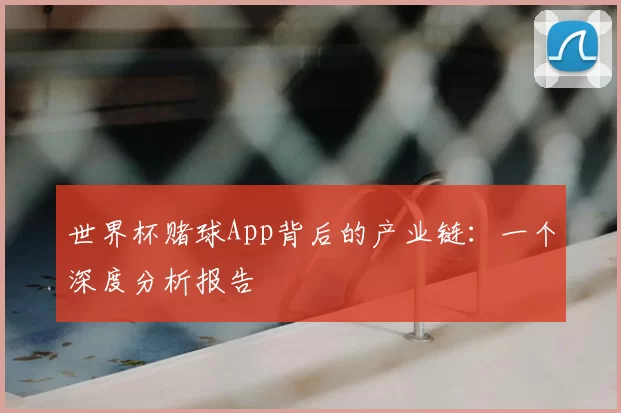 世界杯赌球App背后的产业链：一个深度分析报告